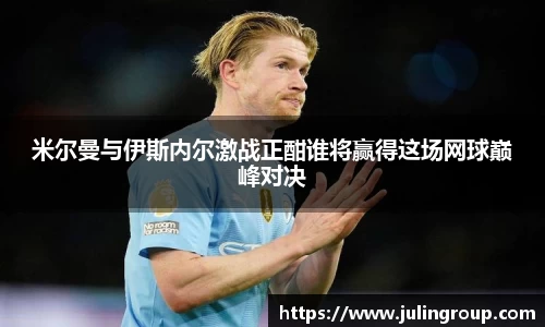 米尔曼与伊斯内尔激战正酣谁将赢得这场网球巅峰对决